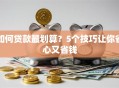 如何贷款最划算？5个技巧让你省心又省钱
