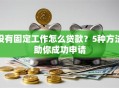 没有固定工作怎么贷款？5种方法助你成功申请