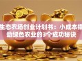 生态农场创业计划书：小成本撬动绿色农业的3个成功秘诀