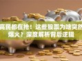 高民都在抢！这些股票为啥突然爆火？深度解析背后逻辑