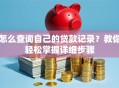 怎么查询自己的贷款记录？教你轻松掌握详细步骤