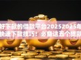 好下款的借款平台20252025年快速下款技巧!必备这五个贷款口子2025容易下款 好下款的借款平台20252025年快速下款技巧!必备这五个贷款口子2025容易下款
