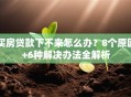 买房贷款下不来怎么办？8个原因+6种解决办法全解析