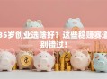 35岁创业选啥好？这些稳赚赛道别错过！