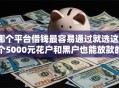 哪个平台借钱最容易通过就选这8个5000元花户和黑户也能放款的平台