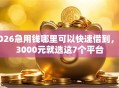 2026急用钱哪里可以快速借到，差3000元就选这7个平台