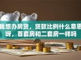 我想办房贷，贷款比例什么意思呀，首套房和二套房一样吗