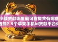 小额贷款哪里最可靠拢共有哪些选择？5个苹果手机id贷款平台详解