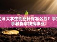 武汉大学生创业补贴怎么领？手把手教你拿钱搞事业！