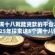 现在满十八就能贷款的平台2025！2025年探索这5个满十八借钱口子2025可用