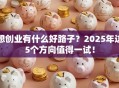 想创业有什么好路子？2025年这5个方向值得一试！
