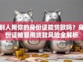 别人用你的身份证能贷款吗？身份证被冒用贷款风险全解析