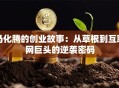 马化腾的创业故事：从草根到互联网巨头的逆袭密码