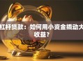 杠杆贷款：如何用小资金撬动大收益？