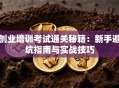 创业培训考试通关秘籍：新手避坑指南与实战技巧