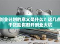 创业计划的意义是什么？这几点干货助你避开创业大坑
