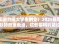 国家力挺大学生创业！2025最新扶持政策盘点，这些福利别错过