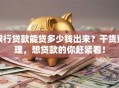 银行贷款能贷多少钱出来？干货整理，想贷款的你赶紧看！