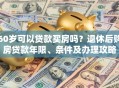 60岁可以贷款买房吗？退休后购房贷款年限、条件及办理攻略
