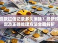 贷款征信记录多久消除？最新规定及正确处理方法全面解析