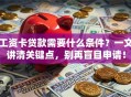 工资卡贷款需要什么条件？一文讲清关键点，别再盲目申请！