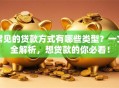 常见的贷款方式有哪些类型？一文全解析，想贷款的你必看！