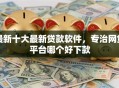 最新十大最新贷款软件，专治网贷平台哪个好下款