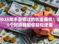 2025年不容错过的创业商机！这5个好项目助你轻松逆袭
