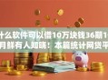 什么软件可以借10万块钱36期10月鲜有人知晓！本篇统计网贷平台可以贷款10万借36期