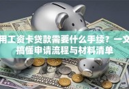 用工资卡贷款需要什么手续？一文搞懂申请流程与材料清单