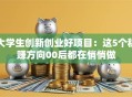 大学生创新创业好项目：这5个稳赚方向00后都在悄悄做