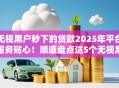 无视黑户秒下的贷款2025年平台服务贴心！顺道盘点这5个无视黑户秒下的网贷口子