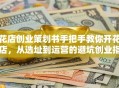 花店创业策划书手把手教你开花店，从选址到运营的避坑创业指南