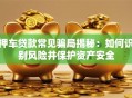 押车贷款常见骗局揭秘：如何识别风险并保护资产安全