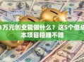 1万元创业能做什么？这5个低成本项目稳赚不赔