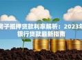 房子抵押贷款利率解析：2023年银行贷款最新指南