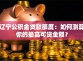 辽宁公积金贷款额度：如何测算你的最高可贷金额？