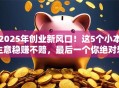 2025年创业新风口！这5个小本生意稳赚不赔，最后一个你绝对想不到