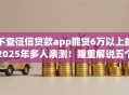 不查征信贷款app能贷6万以上的2025年多人亲测!隆重解说五个借款口子能借6万以上不查征信 不查征信贷款app能贷6万以上的2025年多人亲测!隆重解说五个借款口子能借6万以上不查征信