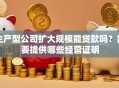 生产型公司扩大规模能贷款吗？需要提供哪些经营证明