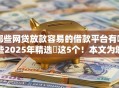 哪些网贷放款容易的借款平台有哪些2025年精选​这5个！本文为您隆重甄选！