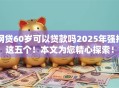 网贷60岁可以贷款吗2025年强推这五个！本文为您精心探索！