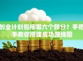 创业计划包括哪六个部分？手把手教你搭建成功路线图