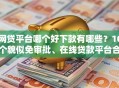 网贷平台哪个好下款有哪些？10个貌似免审批、在线贷款平台合集