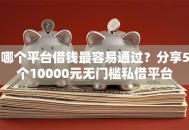 哪个平台借钱最容易通过？分享5个10000元无门槛私借平台