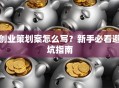 创业策划案怎么写？新手必看避坑指南