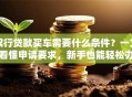 银行贷款买车需要什么条件？一文看懂申请要求，新手也能轻松办！