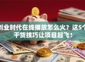 创业时代在线播放怎么火？这5个干货技巧让项目起飞！