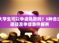 大学生可以申请贷款吗？5种合法途径及申请条件解析