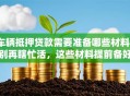 车辆抵押贷款需要准备哪些材料？别再瞎忙活，这些材料提前备好，省心又高效！